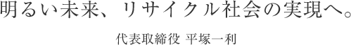 明るい未来、リサイクル社会の実現へ。代表取締役 平塚一利