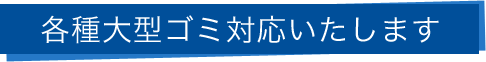 各種大型ゴミ対応いたします